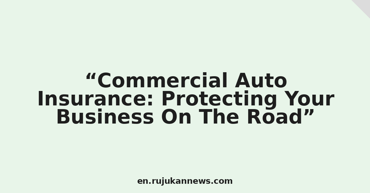 Commercial Auto Insurance: Protecting Your Business On The Road