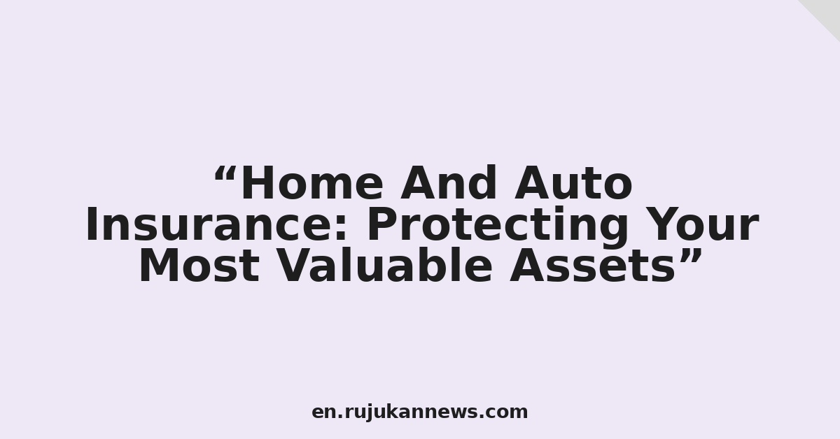 Home And Auto Insurance: Protecting Your Most Valuable Assets