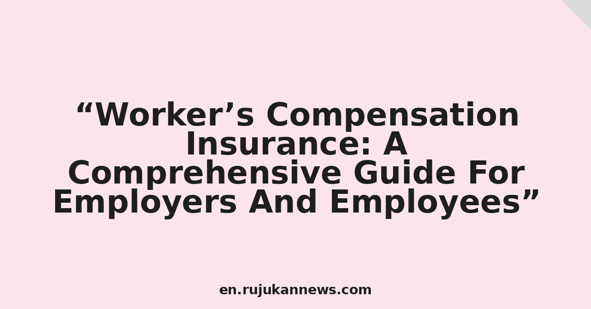 Workers’ Compensation Insurance: A Comprehensive Guide For Employers And Employees